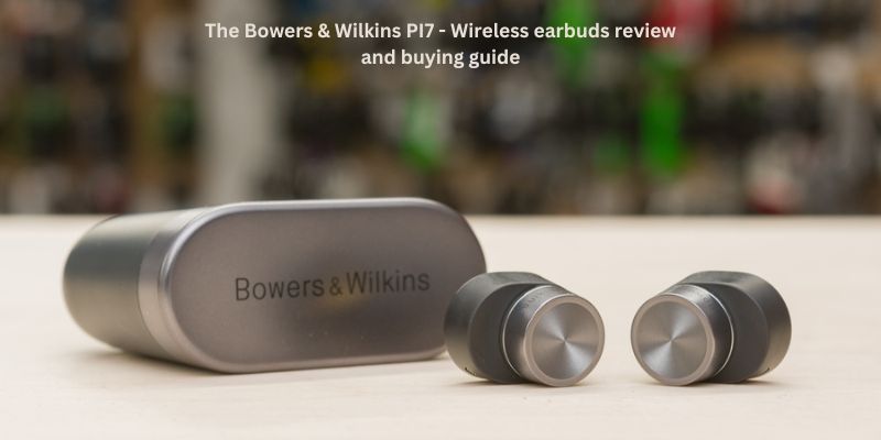 The Bowers & Wilkins PI7 - Wireless earbuds review and buying guide