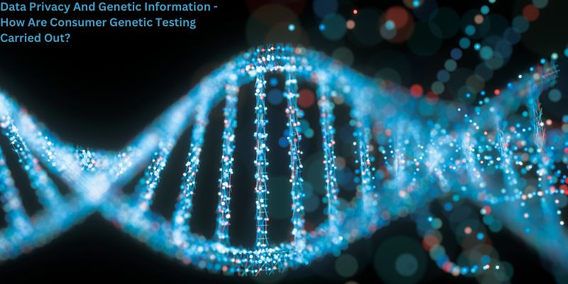 Data Privacy And Genetic Information - How Are Consumer Genetic Testing Carried Out?