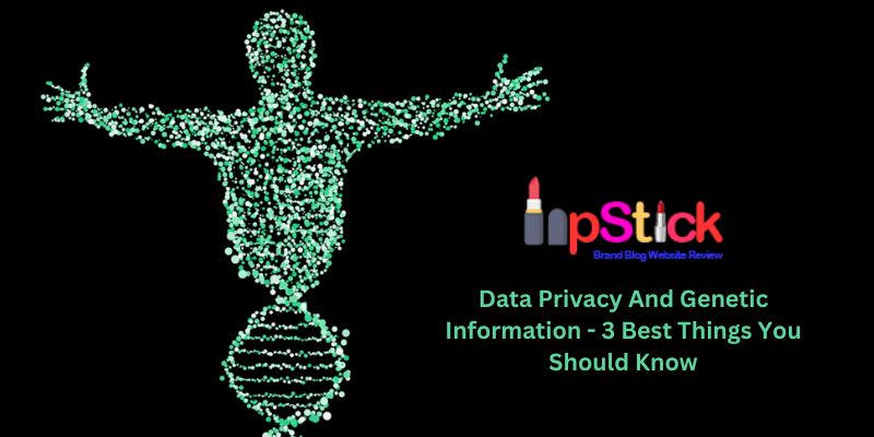 Data Privacy And Genetic Information - 3 Best Things You Should Know